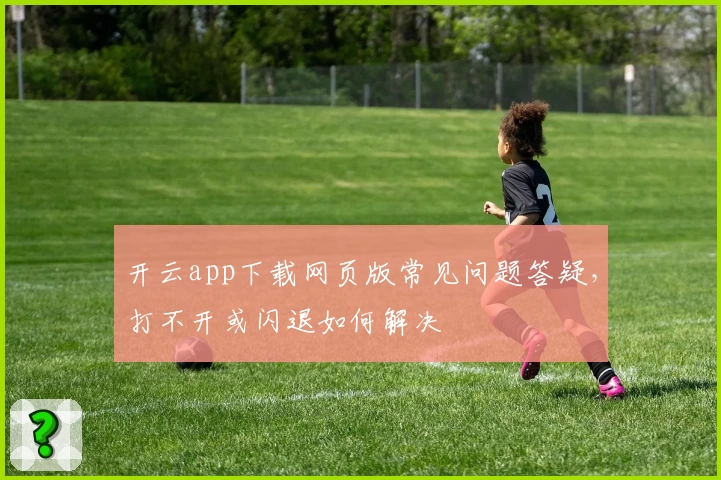 开云app下载网页版常见问题答疑，打不开或闪退如何解决