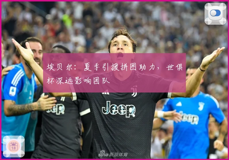 埃贝尔：夏季引援拼图助力，世俱杯深远影响团队