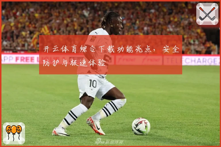 开云体育综合下载功能亮点，安全防护与极速体验