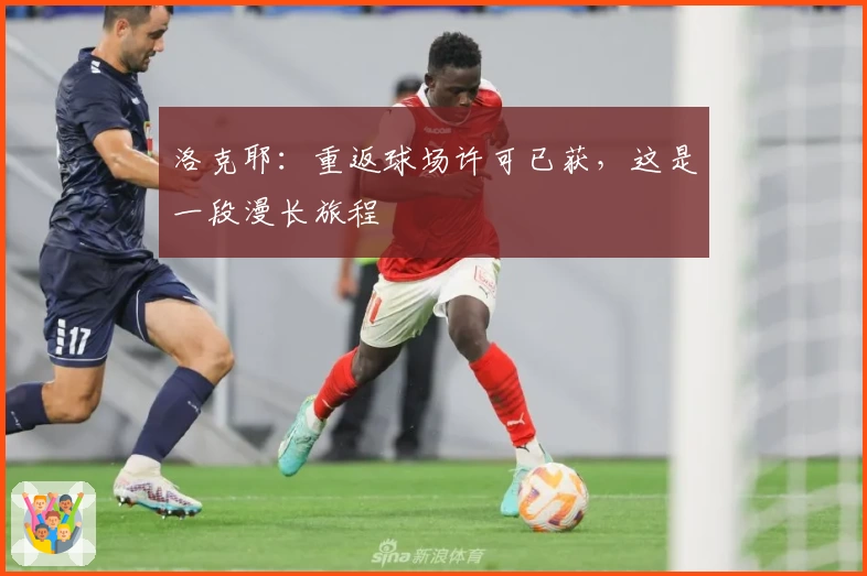 洛克耶:重返球场许可已获,这是一段漫长旅程