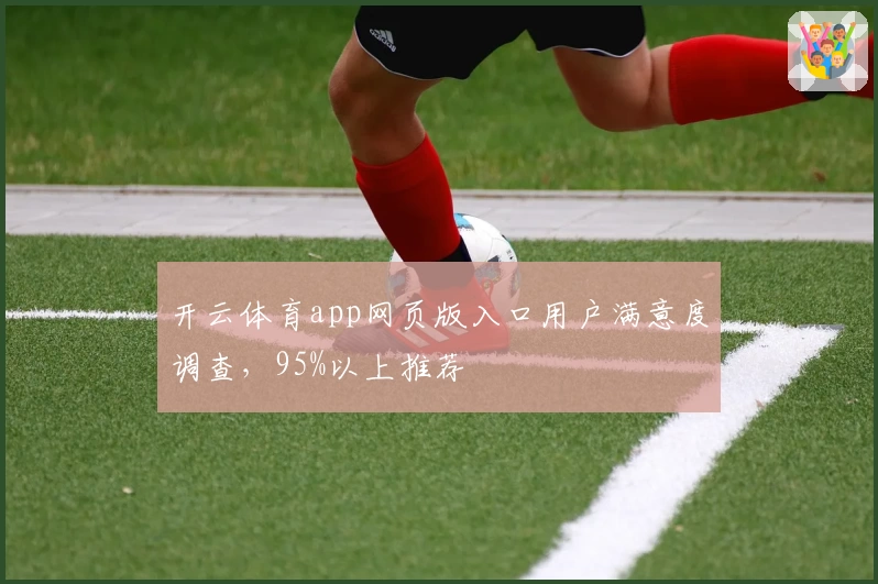开云体育app网页版入口用户满意度调查，95%以上推荐