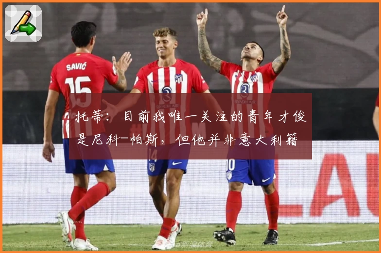 托蒂:目前我唯一关注的青年才俊是尼科-帕斯,但他并非意大利籍