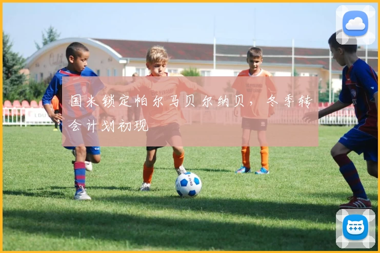 国米锁定帕尔马贝尔纳贝，冬季转会计划初现