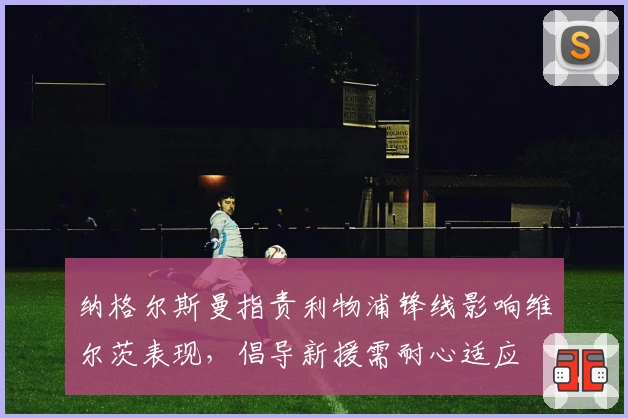 纳格尔斯曼指责利物浦锋线影响维尔茨表现，倡导新援需耐心适应