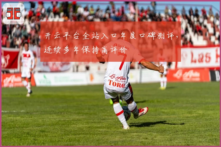 开云平台全站入口年度口碑测评，连续多年保持高评价