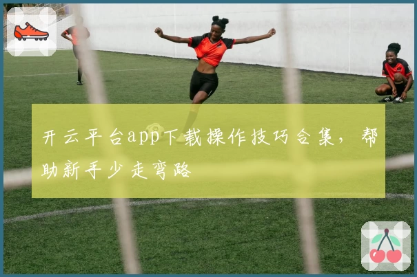 开云平台app下载操作技巧合集，帮助新手少走弯路