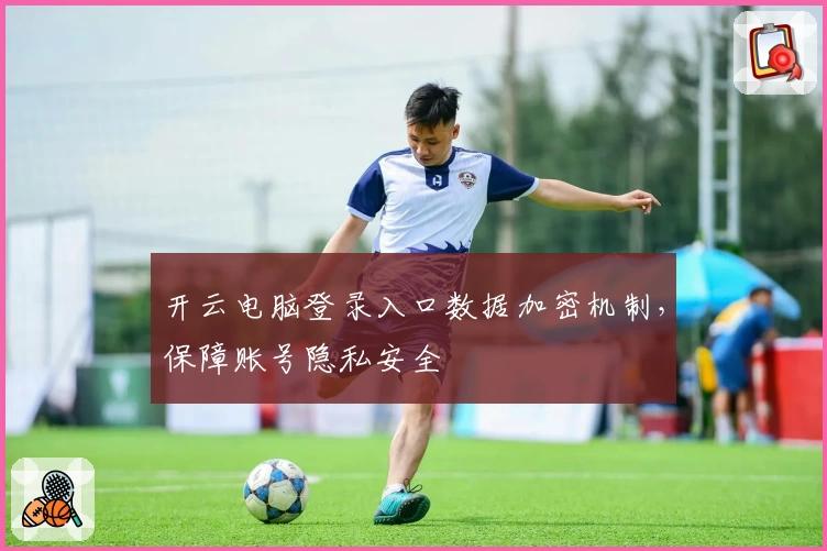 开云电脑登录入口数据加密机制，保障账号隐私安全