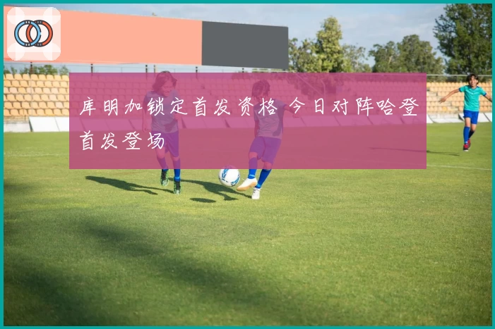 库明加锁定首发资格 今日对阵哈登首发登场