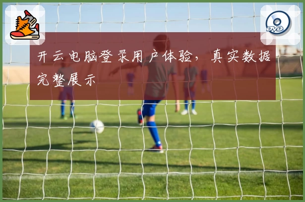 开云电脑登录用户体验，真实数据完整展示