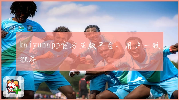 kaiyunapp官方正版平台，用户一致推荐