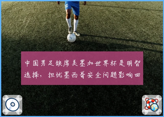中国男足缺席美墨加世界杯是明智选择，担忧墨西哥安全问题影响回程
