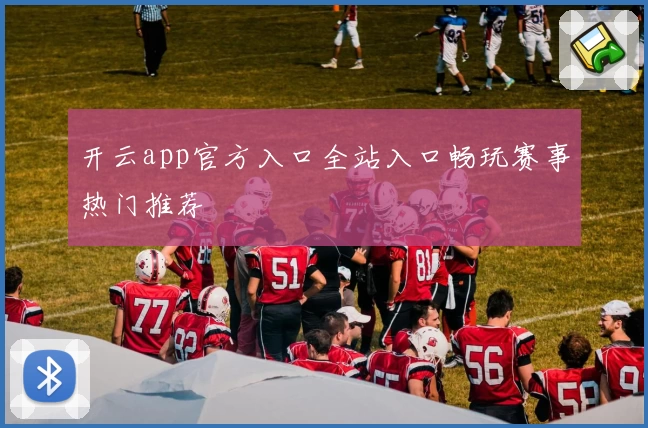 开云app官方入口全站入口畅玩赛事热门推荐