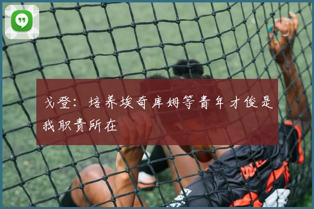 戈登:培养埃奇库姆等青年才俊是我职责所在