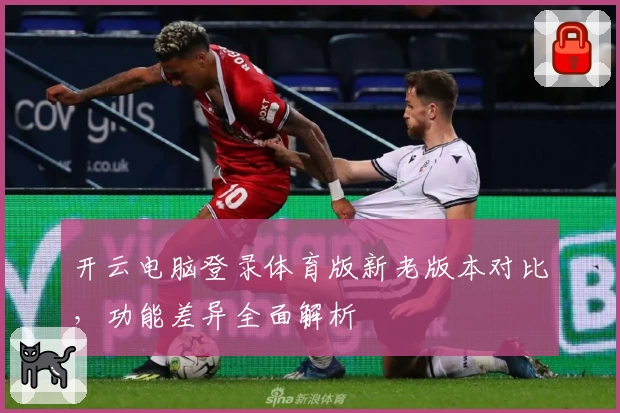 开云电脑登录体育版新老版本对比,功能差异全面解析