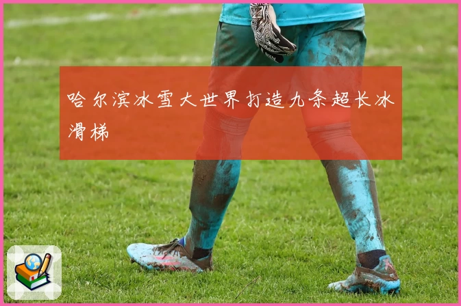 哈尔滨冰雪大世界打造九条超长冰滑梯