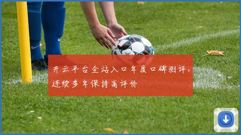 开云平台全站入口年度口碑测评，连续多年保持高评价