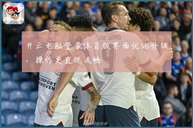 开云电脑登录体育版界面优化升级，操作更直观流畅