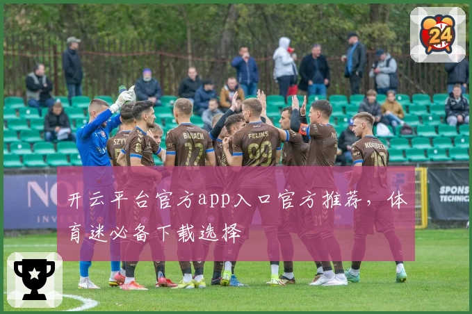 开云平台官方app入口官方推荐，体育迷必备下载选择