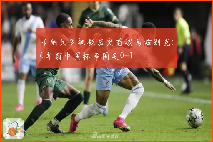 卡纳瓦罗执教历史首战乌兹别克：6年前中国杯率国足0-1