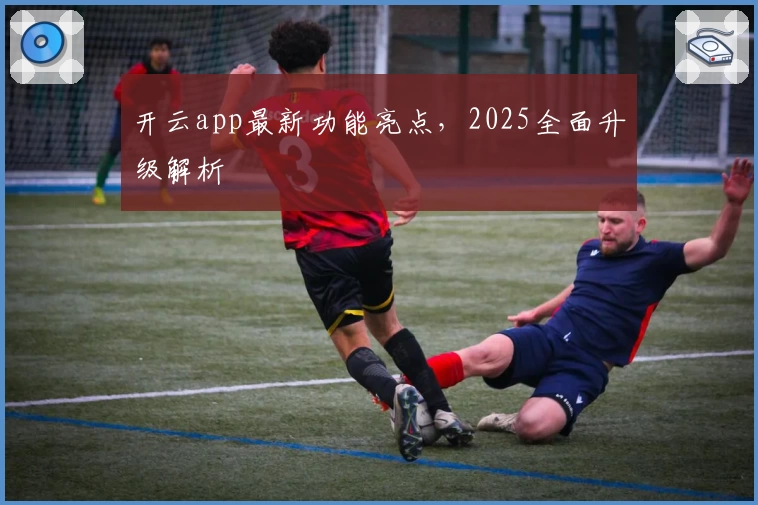 开云app最新功能亮点，2025全面升级解析