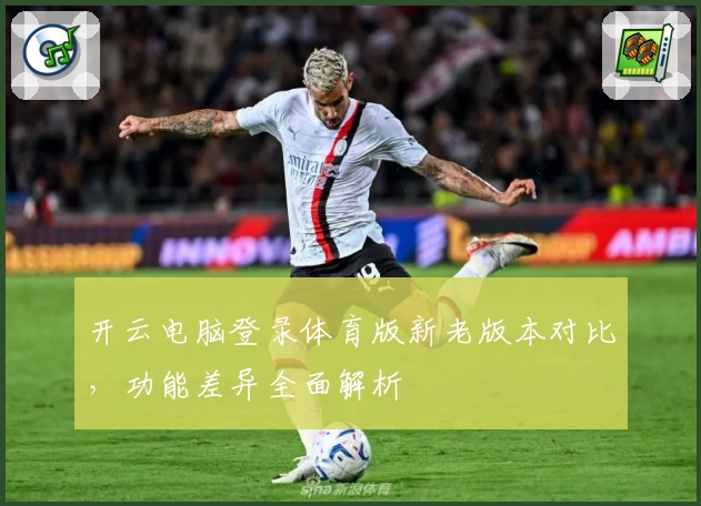 开云电脑登录体育版新老版本对比，功能差异全面解析