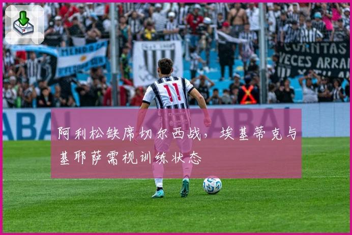 阿利松缺席切尔西战，埃基蒂克与基耶萨需视训练状态