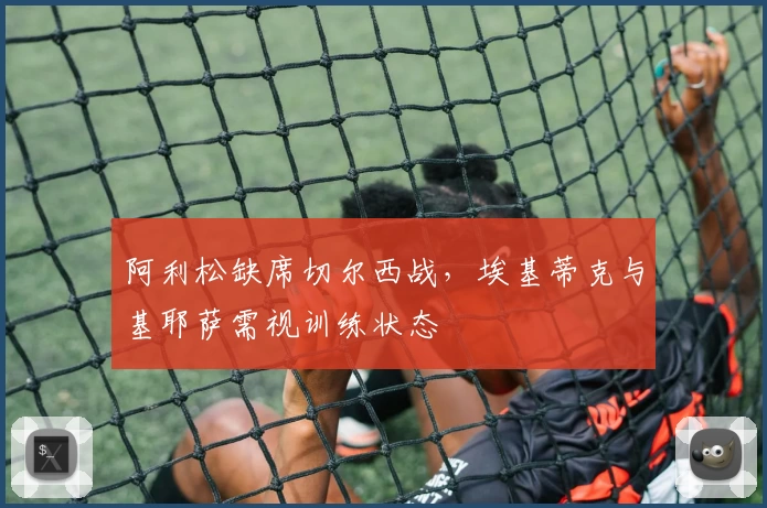 阿利松缺席切尔西战，埃基蒂克与基耶萨需视训练状态