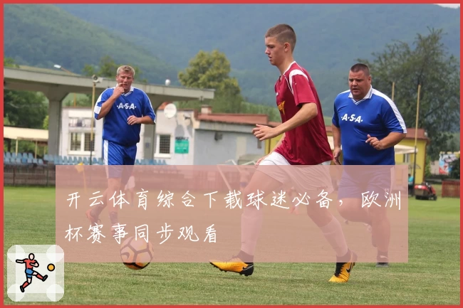 开云体育综合下载球迷必备，欧洲杯赛事同步观看
