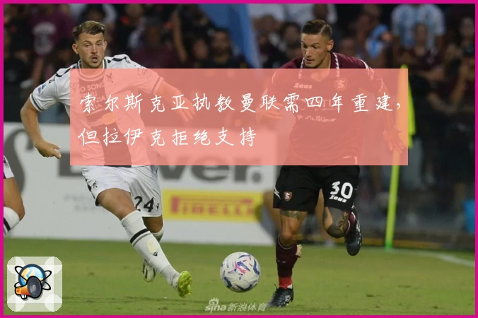 索尔斯克亚执教曼联需四年重建，但拉伊克拒绝支持