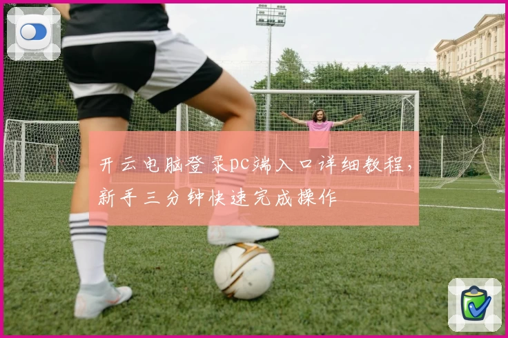 开云电脑登录pc端入口详细教程，新手三分钟快速完成操作