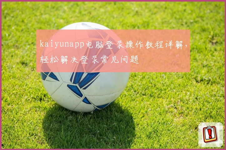 kaiyunapp电脑登录操作教程详解，轻松解决登录常见问题