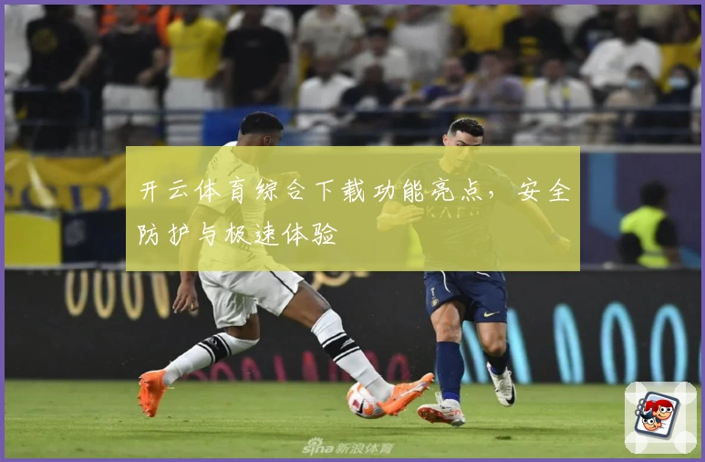 开云体育综合下载功能亮点，安全防护与极速体验