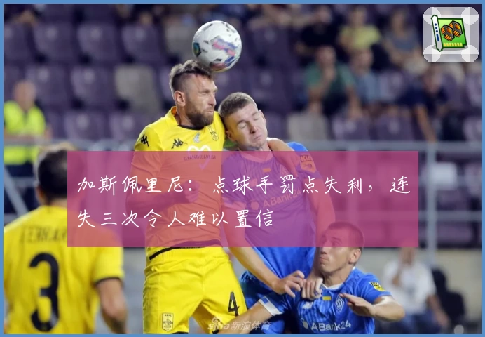 加斯佩里尼：点球手罚点失利，连失三次令人难以置信