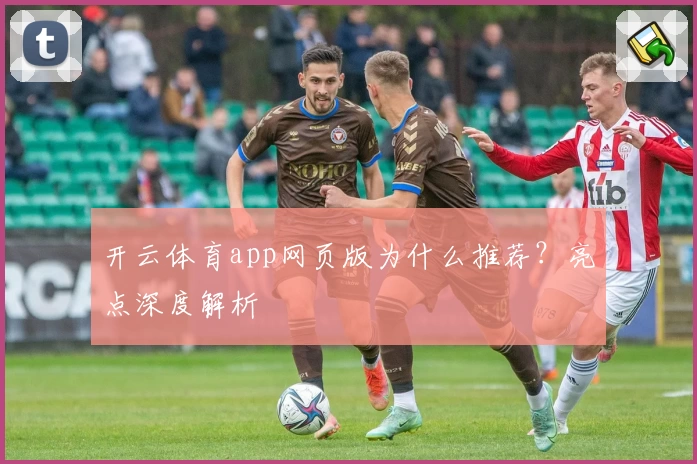 开云体育app网页版为什么推荐？亮点深度解析