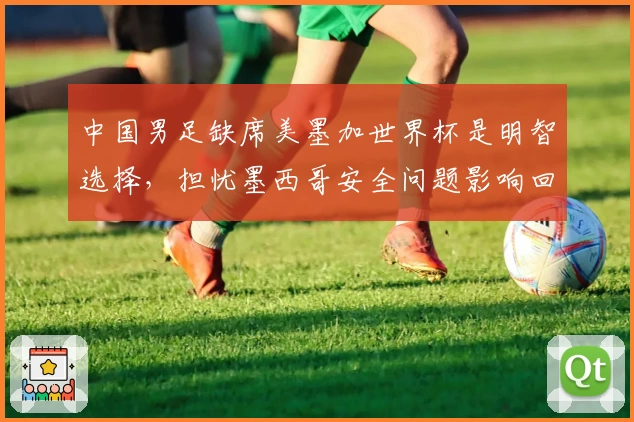 中国男足缺席美墨加世界杯是明智选择，担忧墨西哥安全问题影响回程