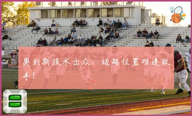 奥利斯技术出众，边路位置难逢敌手！