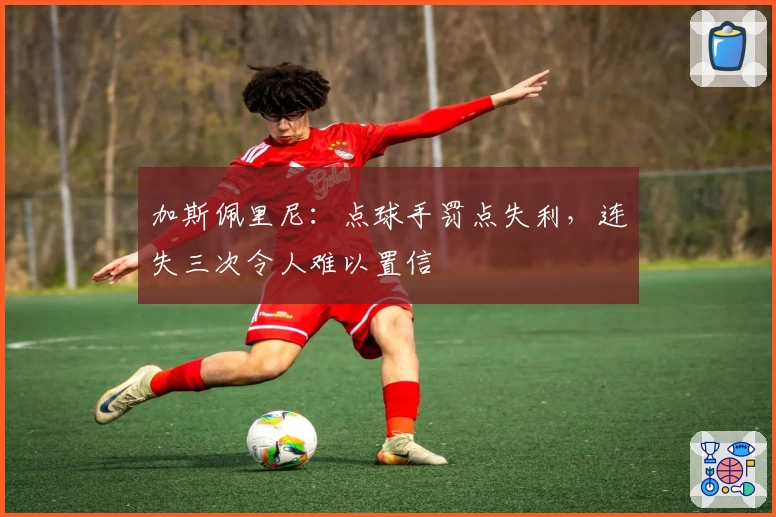 加斯佩里尼：点球手罚点失利，连失三次令人难以置信