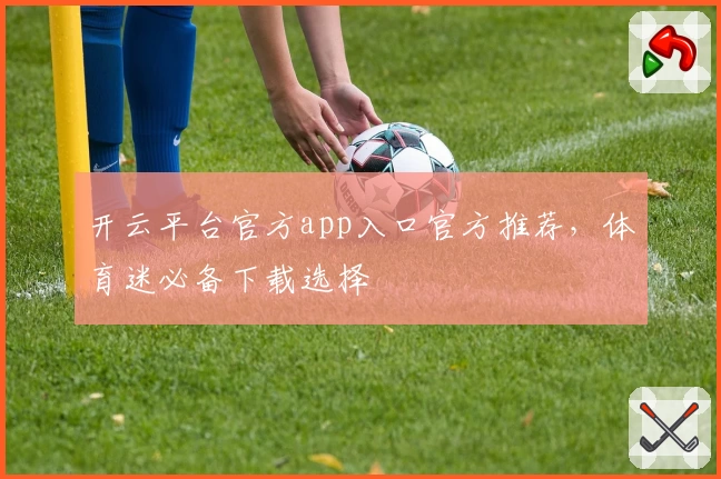 开云平台官方app入口官方推荐，体育迷必备下载选择