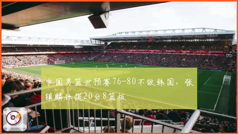 中国男篮世预赛76-80不敌韩国，张镇麟独揽20分8篮板