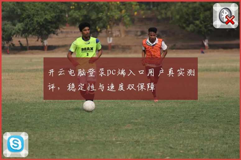开云电脑登录pc端入口用户真实测评，稳定性与速度双保障