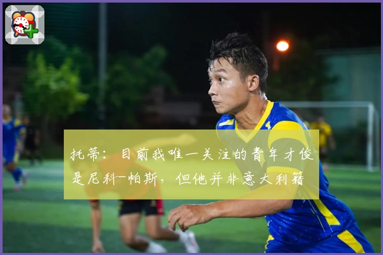 托蒂：目前我唯一关注的青年才俊是尼科-帕斯，但他并非意大利籍