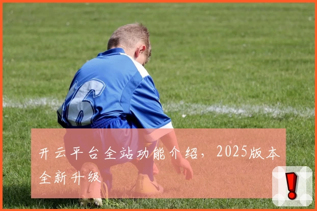 开云平台全站功能介绍，2025版本全新升级