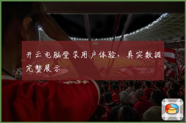 开云电脑登录用户体验，真实数据完整展示